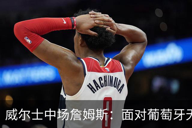 威尔士中场詹姆斯：面对葡萄牙无所畏惧，誓创冷门奇迹