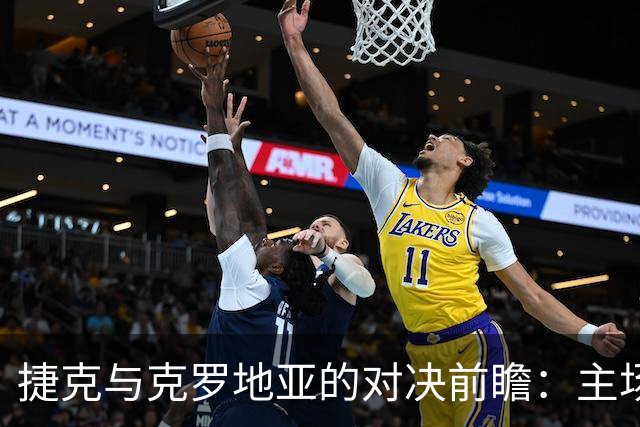 捷克与克罗地亚的对决前瞻：主场之利与阵容更替的博弈