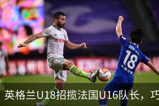 英格兰U18招揽法国U16队长，巧妙翻盘?