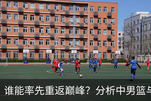 谁能率先重返巅峰？分析中男篮与男足的复兴路径差异