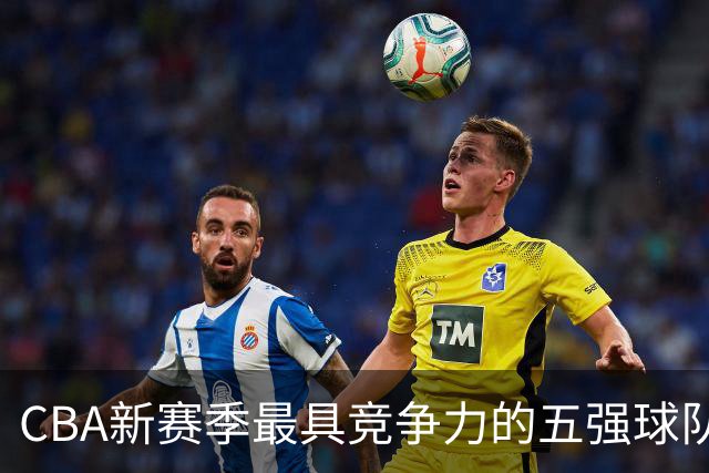 CBA新赛季最具竞争力的五强球队分析：上海与北京领衔