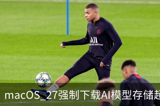 macOS 27强制下载AI模型存储超出预期达30GB，用户质疑苹果策略